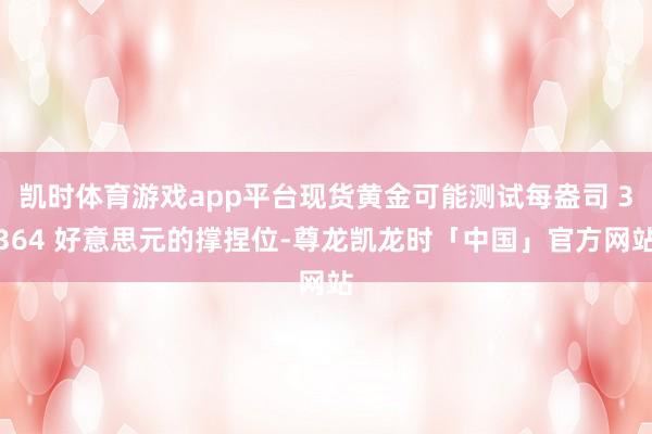 凯时体育游戏app平台现货黄金可能测试每盎司 3364 好意思元的撑捏位-尊龙凯龙时「中国」官方网站
