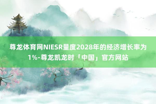 尊龙体育网NIESR量度2028年的经济增长率为1%-尊龙凯龙时「中国」官方网站