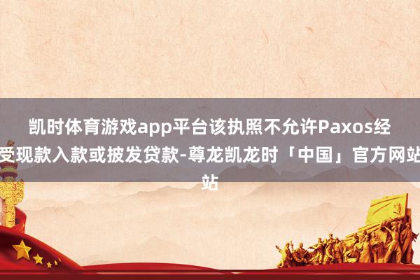 凯时体育游戏app平台该执照不允许Paxos经受现款入款或披发贷款-尊龙凯龙时「中国」官方网站