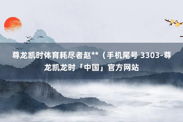 尊龙凯时体育耗尽者赵**(手机尾号 3303-尊龙凯龙时「中国」官方网站