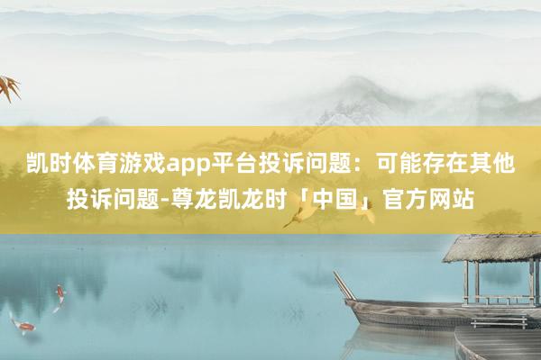 凯时体育游戏app平台投诉问题：可能存在其他投诉问题-尊龙凯龙时「中国」官方网站