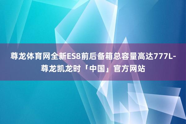 尊龙体育网全新ES8前后备箱总容量高达777L-尊龙凯龙时「中国」官方网站