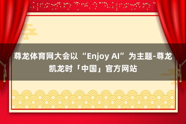 尊龙体育网大会以 “Enjoy AI” 为主题-尊龙凯龙时「中国」官方网站