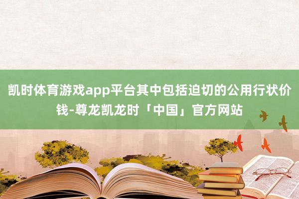 凯时体育游戏app平台其中包括迫切的公用行状价钱-尊龙凯龙时「中国」官方网站