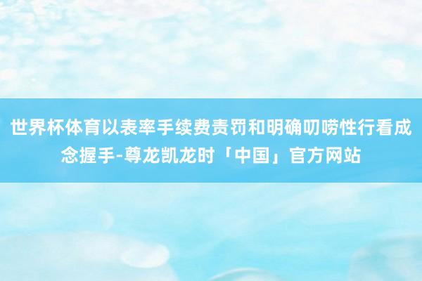 世界杯体育以表率手续费责罚和明确叨唠性行看成念握手-尊龙凯龙时「中国」官方网站