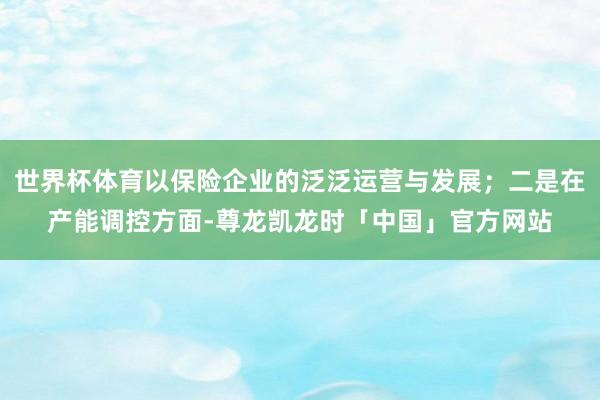 世界杯体育以保险企业的泛泛运营与发展；二是在产能调控方面-尊龙凯龙时「中国」官方网站