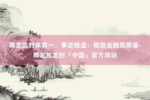 尊龙凯时体育　　一、事迹稳盘：概括金融筑根基-尊龙凯龙时「中国」官方网站