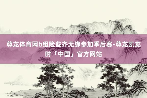 尊龙体育网b组险些齐无缘参加季后赛-尊龙凯龙时「中国」官方网站