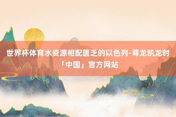 世界杯体育水资源相配匮乏的以色列-尊龙凯龙时「中国」官方网站