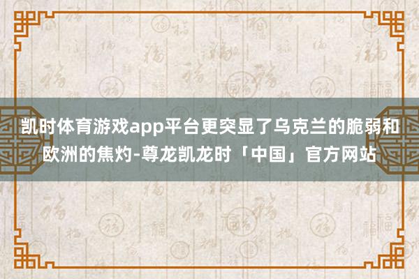 凯时体育游戏app平台更突显了乌克兰的脆弱和欧洲的焦灼-尊龙凯龙时「中国」官方网站