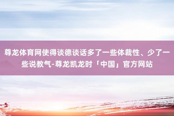 尊龙体育网使得谈德谈话多了一些体裁性、少了一些说教气-尊龙凯龙时「中国」官方网站