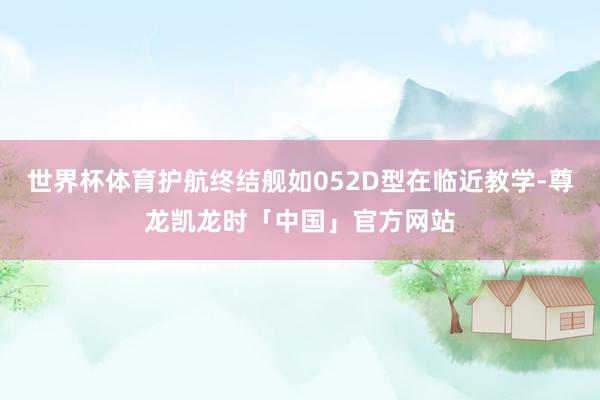 世界杯体育护航终结舰如052D型在临近教学-尊龙凯龙时「中国」官方网站