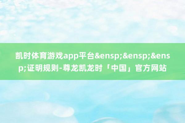 凯时体育游戏app平台&ensp;&ensp;&ensp;证明规则-尊龙凯龙时「中国」官方网站
