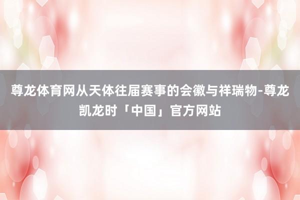 尊龙体育网从天体往届赛事的会徽与祥瑞物-尊龙凯龙时「中国」官方网站