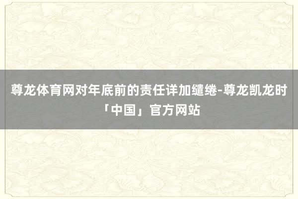 尊龙体育网对年底前的责任详加缱绻-尊龙凯龙时「中国」官方网站