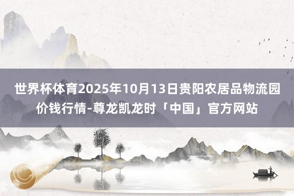 世界杯体育2025年10月13日贵阳农居品物流园价钱行情-尊龙凯龙时「中国」官方网站
