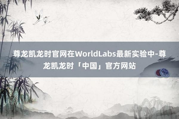 尊龙凯龙时官网在WorldLabs最新实验中-尊龙凯龙时「中国」官方网站