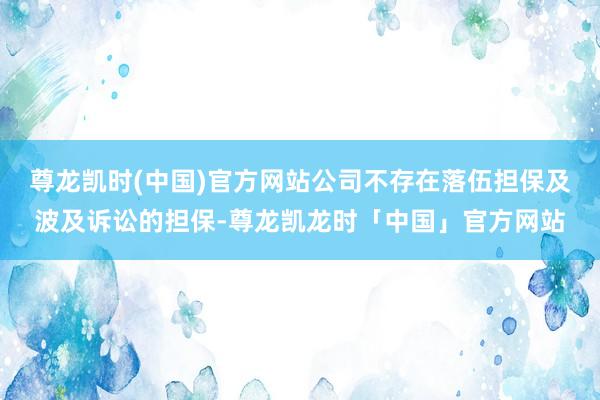 尊龙凯时(中国)官方网站公司不存在落伍担保及波及诉讼的担保-尊龙凯龙时「中国」官方网站