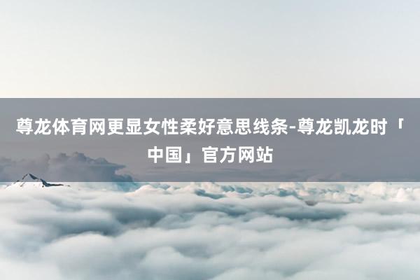 尊龙体育网更显女性柔好意思线条-尊龙凯龙时「中国」官方网站