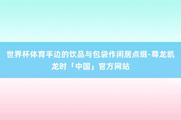 世界杯体育手边的饮品与包袋作闲居点缀-尊龙凯龙时「中国」官方网站
