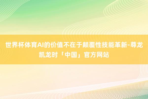 世界杯体育AI的价值不在于颠覆性技能革新-尊龙凯龙时「中国」官方网站