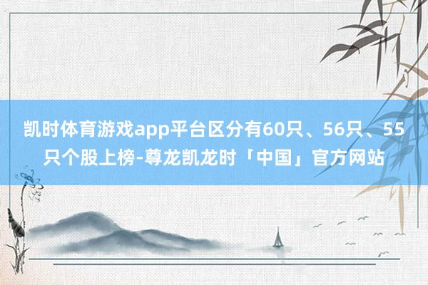 凯时体育游戏app平台区分有60只、56只、55只个股上榜-尊龙凯龙时「中国」官方网站